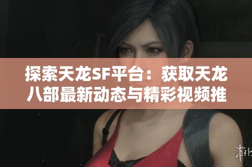 探索天龙SF平台：获取天龙八部最新动态与精彩视频推荐