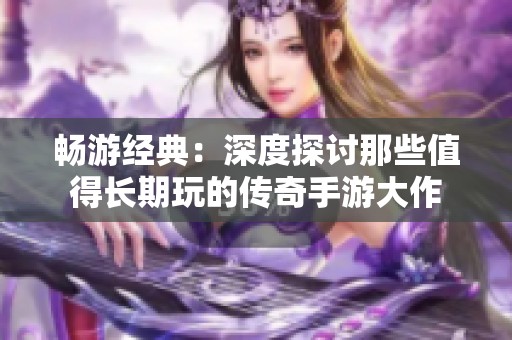 畅游经典：深度探讨那些值得长期玩的传奇手游大作