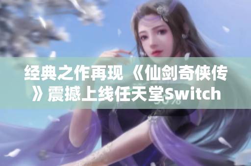 经典之作再现 《仙剑奇侠传》震撼上线任天堂Switch平台