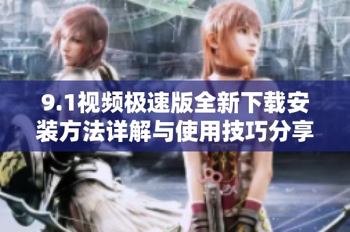 9.1视频极速版全新下载安装方法详解与使用技巧分享