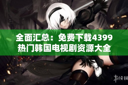 全面汇总：免费下载4399热门韩国电视剧资源大全