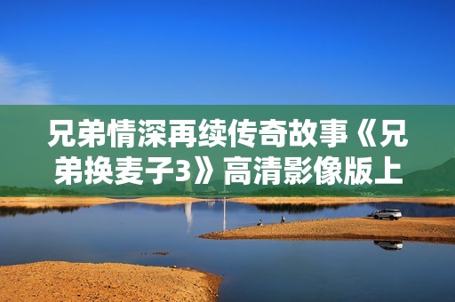 兄弟情深再续传奇故事《兄弟换麦子3》高清影像版上线