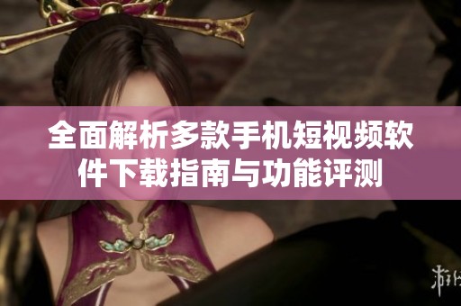 全面解析多款手机短视频软件下载指南与功能评测