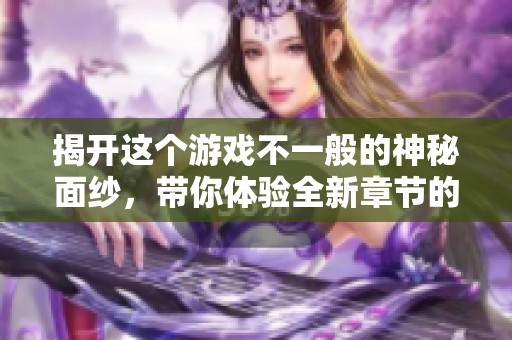 揭开这个游戏不一般的神秘面纱，带你体验全新章节的精彩内容