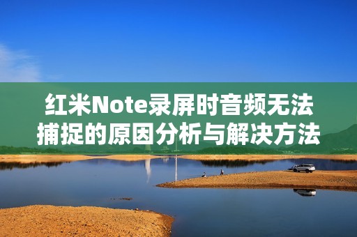 红米Note录屏时音频无法捕捉的原因分析与解决方法