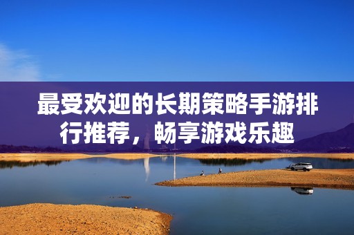 最受欢迎的长期策略手游排行推荐，畅享游戏乐趣