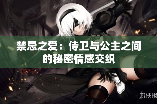 禁忌之爱：侍卫与公主之间的秘密情感交织