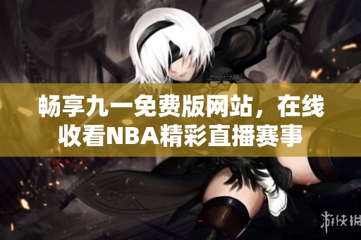 畅享九一免费版网站，在线收看NBA精彩直播赛事