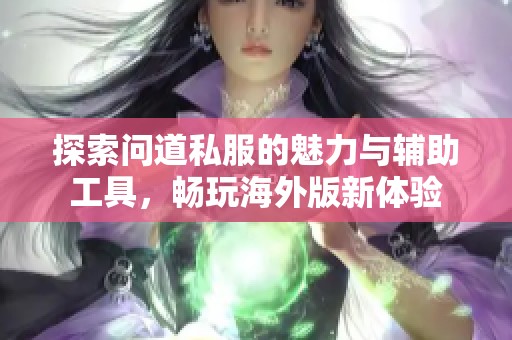 探索问道私服的魅力与辅助工具，畅玩海外版新体验