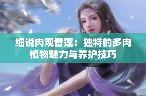 细说肉观音莲：独特的多肉植物魅力与养护技巧