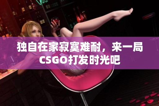 独自在家寂寞难耐，来一局CSGO打发时光吧