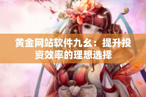 黄金网站软件九幺：提升投资效率的理想选择