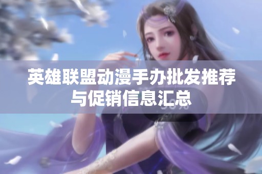 英雄联盟动漫手办批发推荐与促销信息汇总