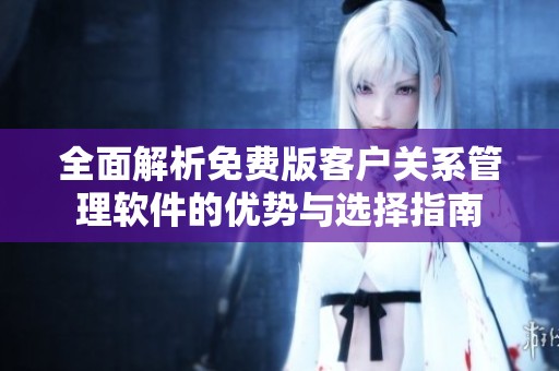 全面解析免费版客户关系管理软件的优势与选择指南