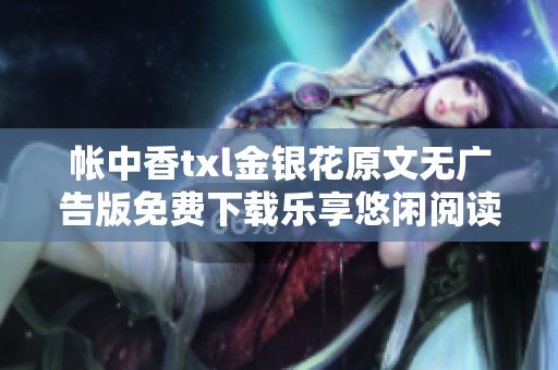 帐中香txl金银花原文无广告版免费下载乐享悠闲阅读体验