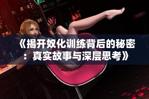 《揭开奴化训练背后的秘密：真实故事与深层思考》