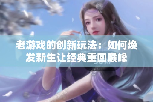 老游戏的创新玩法：如何焕发新生让经典重回巅峰