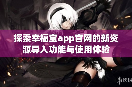探索幸福宝app官网的新资源导入功能与使用体验