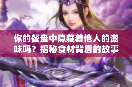 你的餐盘中隐藏着他人的滋味吗？揭秘食材背后的故事