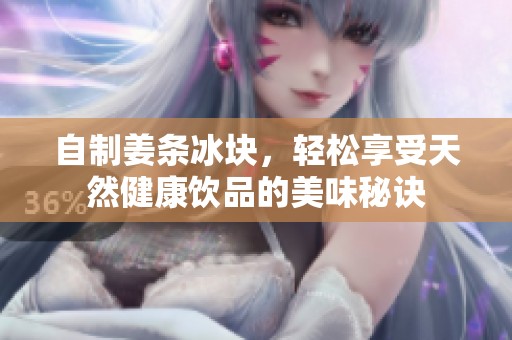 自制姜条冰块，轻松享受天然健康饮品的美味秘诀