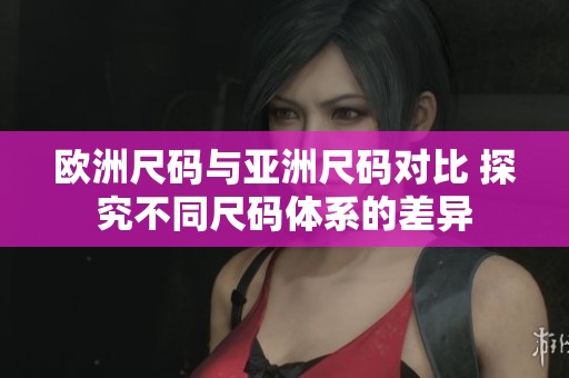 欧洲尺码与亚洲尺码对比 探究不同尺码体系的差异