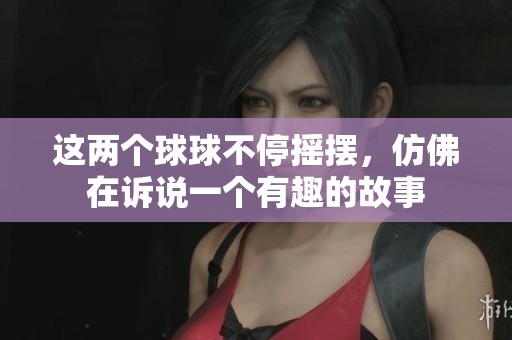 这两个球球不停摇摆，仿佛在诉说一个有趣的故事