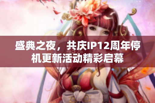 盛典之夜，共庆IP12周年停机更新活动精彩启幕