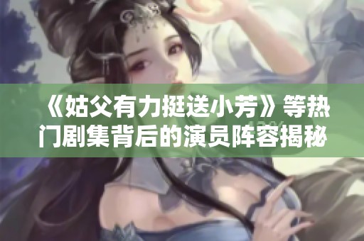 《姑父有力挺送小芳》等热门剧集背后的演员阵容揭秘