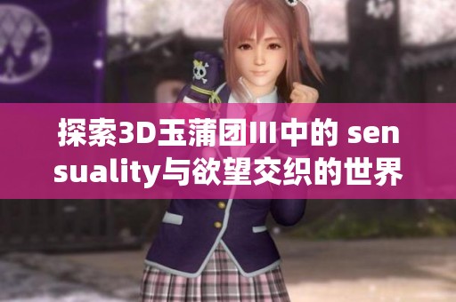 探索3D玉蒲团Ⅲ中的 sensuality与欲望交织的世界