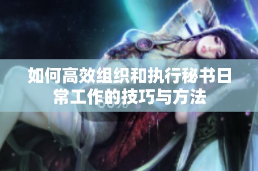 如何高效组织和执行秘书日常工作的技巧与方法