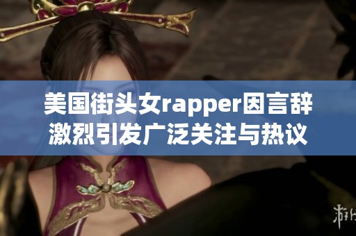 美国街头女rapper因言辞激烈引发广泛关注与热议