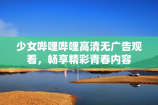 少女哔哩哔哩高清无广告观看，畅享精彩青春内容