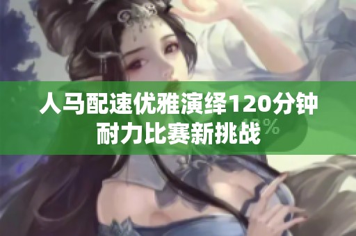 人马配速优雅演绎120分钟耐力比赛新挑战