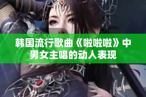 韩国流行歌曲《啦啦啦》中男女主唱的动人表现