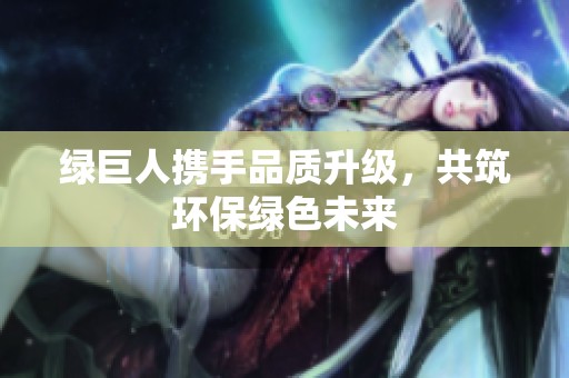 绿巨人携手品质升级，共筑环保绿色未来