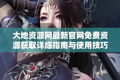 大地资源网最新官网免费资源获取详细指南与使用技巧