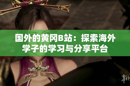 国外的黄冈B站：探索海外学子的学习与分享平台