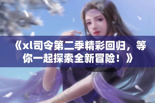 《xl司令第二季精彩回归，等你一起探索全新冒险！》