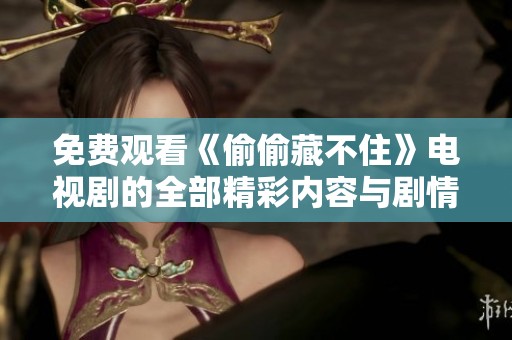 免费观看《偷偷藏不住》电视剧的全部精彩内容与剧情解析