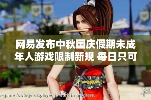 网易发布中秋国庆假期未成年人游戏限制新规 每日只可玩一小时