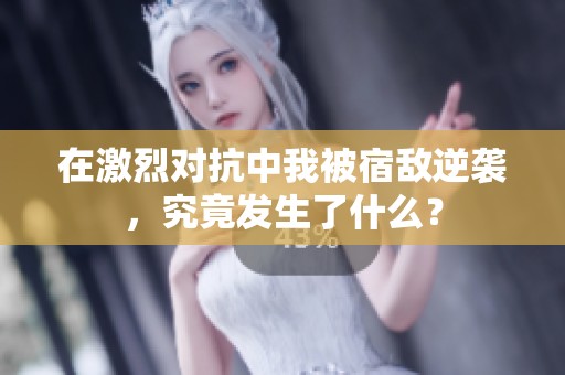 在激烈对抗中我被宿敌逆袭，究竟发生了什么？