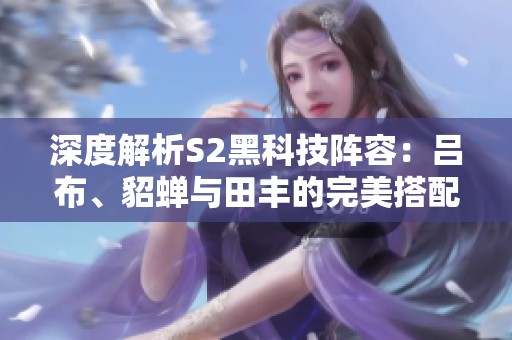 深度解析S2黑科技阵容：吕布、貂蝉与田丰的完美搭配