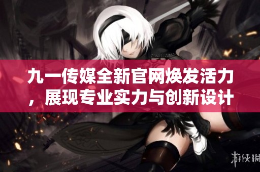 九一传媒全新官网焕发活力，展现专业实力与创新设计