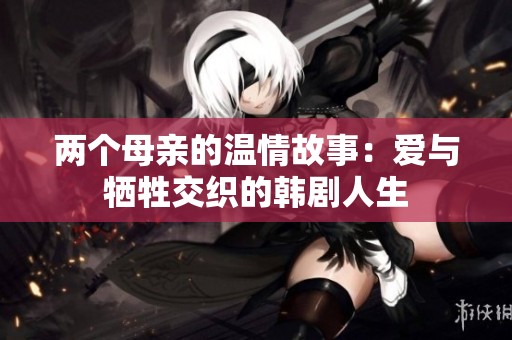 两个母亲的温情故事：爱与牺牲交织的韩剧人生
