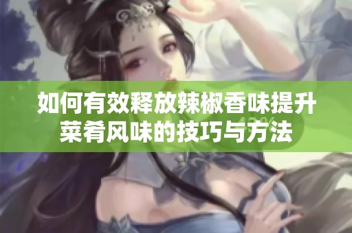 如何有效释放辣椒香味提升菜肴风味的技巧与方法