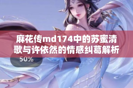 麻花传md174中的苏蜜清歌与许依然的情感纠葛解析