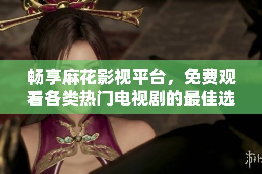 畅享麻花影视平台，免费观看各类热门电视剧的最佳选择