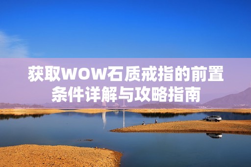 获取WOW石质戒指的前置条件详解与攻略指南
