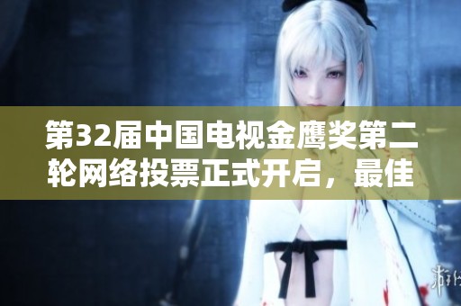 第32届中国电视金鹰奖第二轮网络投票正式开启，最佳奖项候选人揭晓