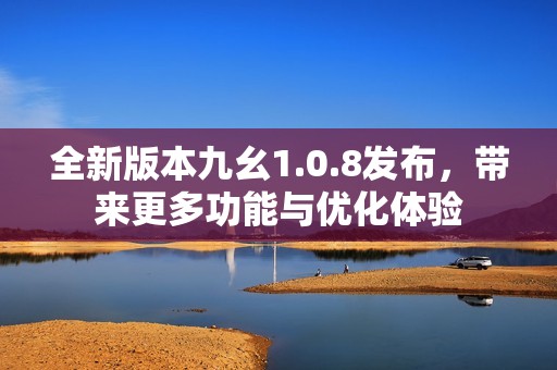 全新版本九幺1.0.8发布，带来更多功能与优化体验